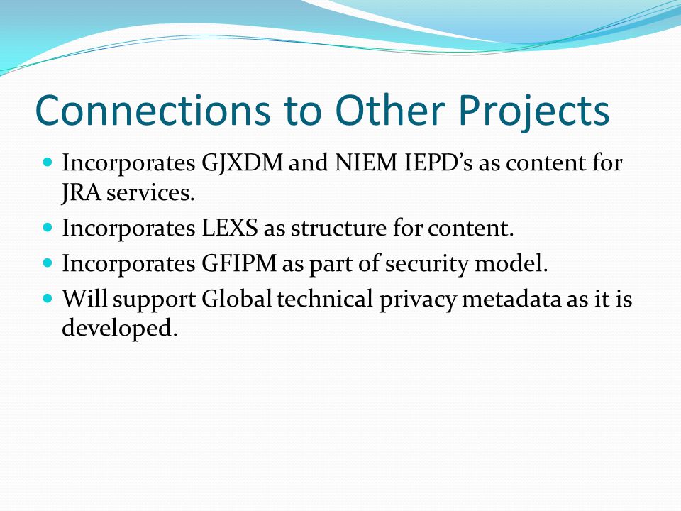 Connections to Other Projects Incorporates GJXDM and NIEM IEPD’s as content for JRA services.