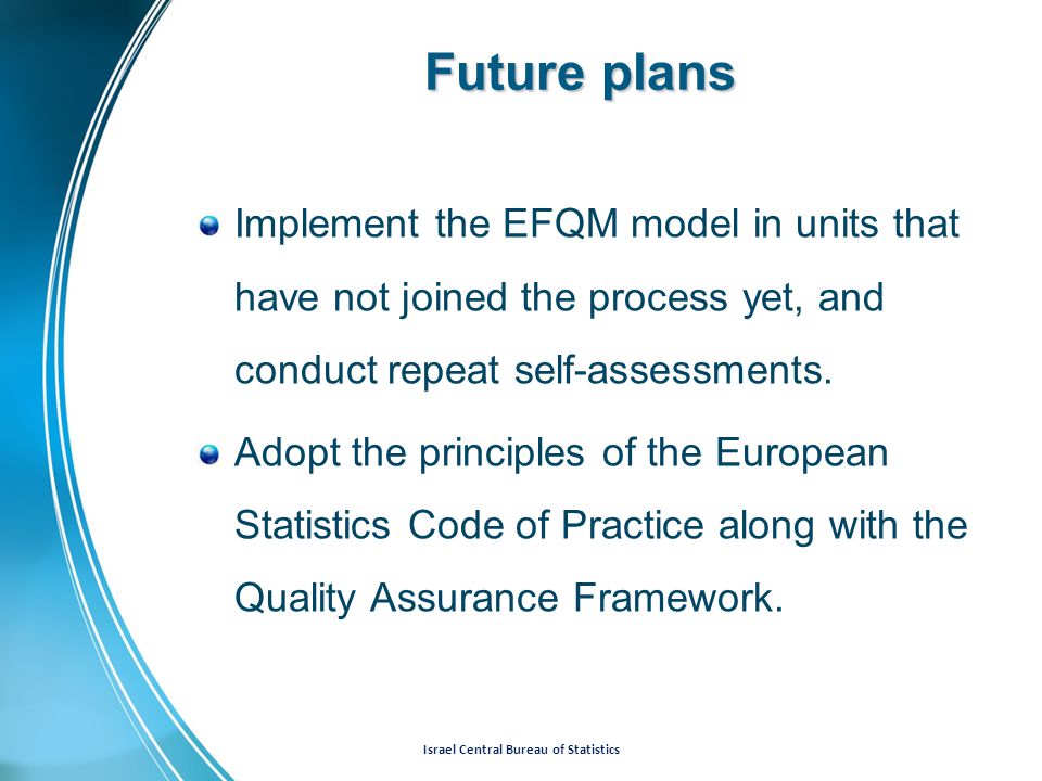 Israel Central Bureau of Statistics Future plans Implement the EFQM model in units that have not joined the process yet, and conduct repeat self-assessments.