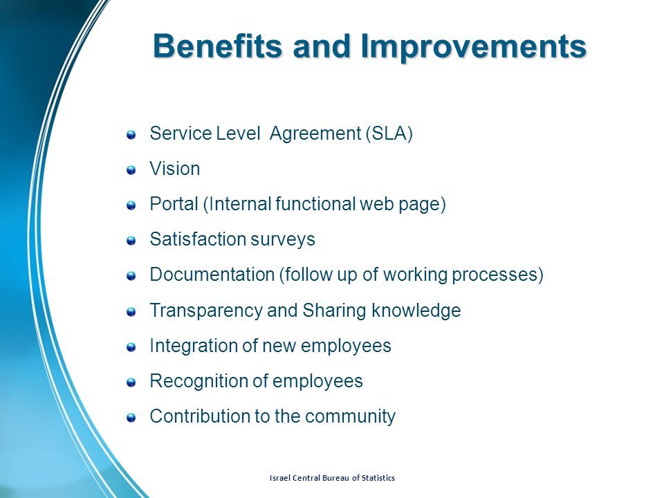 Israel Central Bureau of Statistics Benefits and Improvements Service Level Agreement (SLA) Vision Portal (Internal functional web page) Satisfaction surveys Documentation (follow up of working processes) Transparency and Sharing knowledge Integration of new employees Recognition of employees Contribution to the community