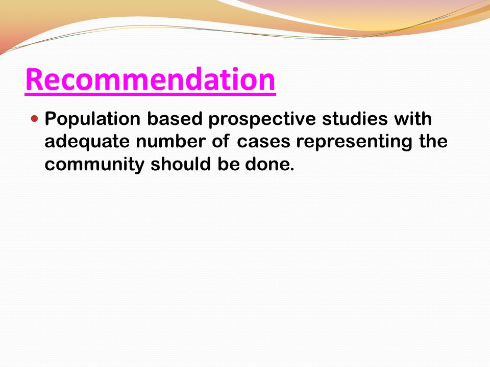 Recommendation Population based prospective studies with adequate number of cases representing the community should be done.
