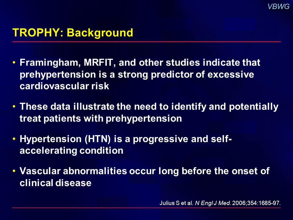 TROPHY: Background Framingham, MRFIT, and other studies indicate that prehypertension is a strong predictor of excessive cardiovascular risk These data illustrate the need to identify and potentially treat patients with prehypertension Hypertension (HTN) is a progressive and self- accelerating condition Vascular abnormalities occur long before the onset of clinical disease Julius S et al.