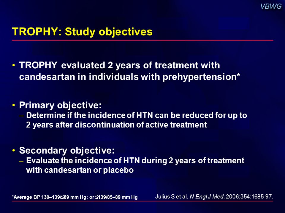 TROPHY: Study objectives TROPHY evaluated 2 years of treatment with candesartan in individuals with prehypertension* Primary objective: –Determine if the incidence of HTN can be reduced for up to 2 years after discontinuation of active treatment Secondary objective: –Evaluate the incidence of HTN during 2 years of treatment with candesartan or placebo Julius S et al.