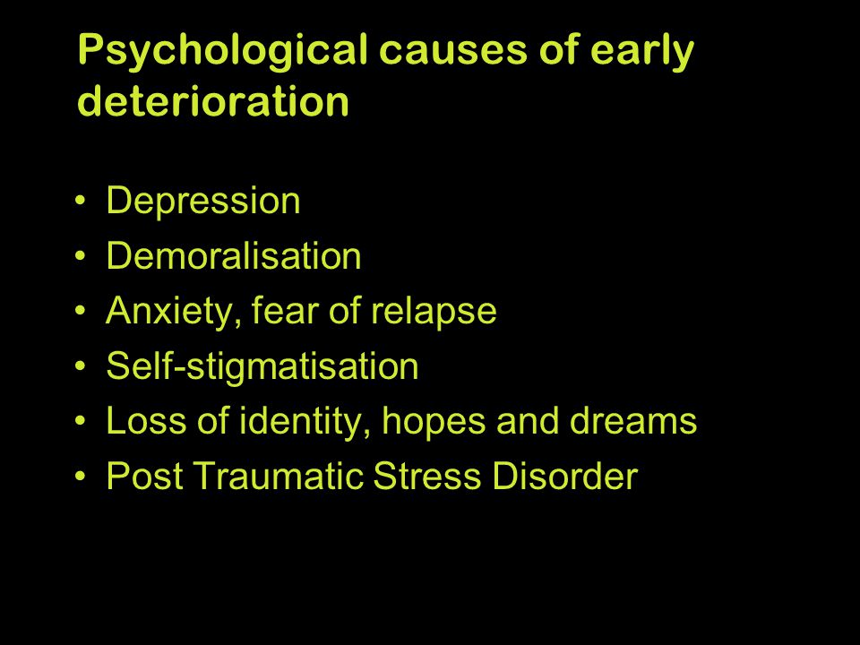 Psychological causes of early deterioration Depression Demoralisation Anxiety, fear of relapse Self-stigmatisation Loss of identity, hopes and dreams Post Traumatic Stress Disorder
