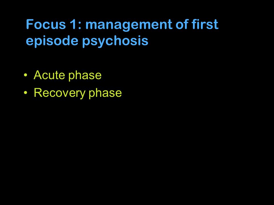 Focus 1: management of first episode psychosis Acute phase Recovery phase