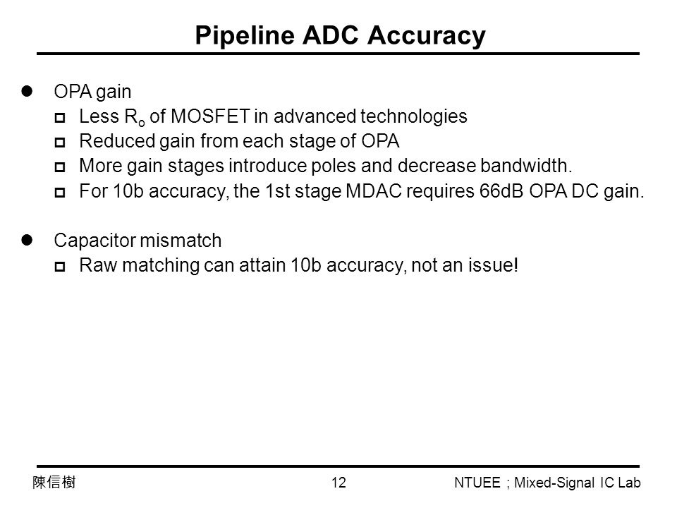 NTUEE ; Mixed-Signal IC Lab 陳信樹 Pipeline ADC Accuracy OPA gain  Less R o of MOSFET in advanced technologies  Reduced gain from each stage of OPA  More gain stages introduce poles and decrease bandwidth.