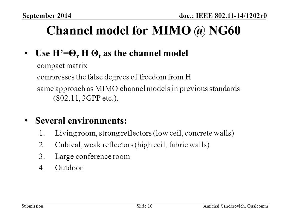 Submission doc.: IEEE /1202r0September 2014 Amichai Sanderovich, QualcommSlide 10 Channel model for NG60 Use H’=Θ r H Θ t as the channel model compact matrix compresses the false degrees of freedom from H same approach as MIMO channel models in previous standards (802.11, 3GPP etc.).