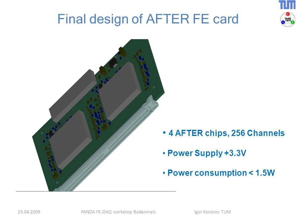 Final design of AFTER FE card PANDA FE-DAQ workshop Bodenmais Igor Konorov TUM 4 AFTER chips, 256 Channels Power Supply +3.3V Power consumption < 1.5W
