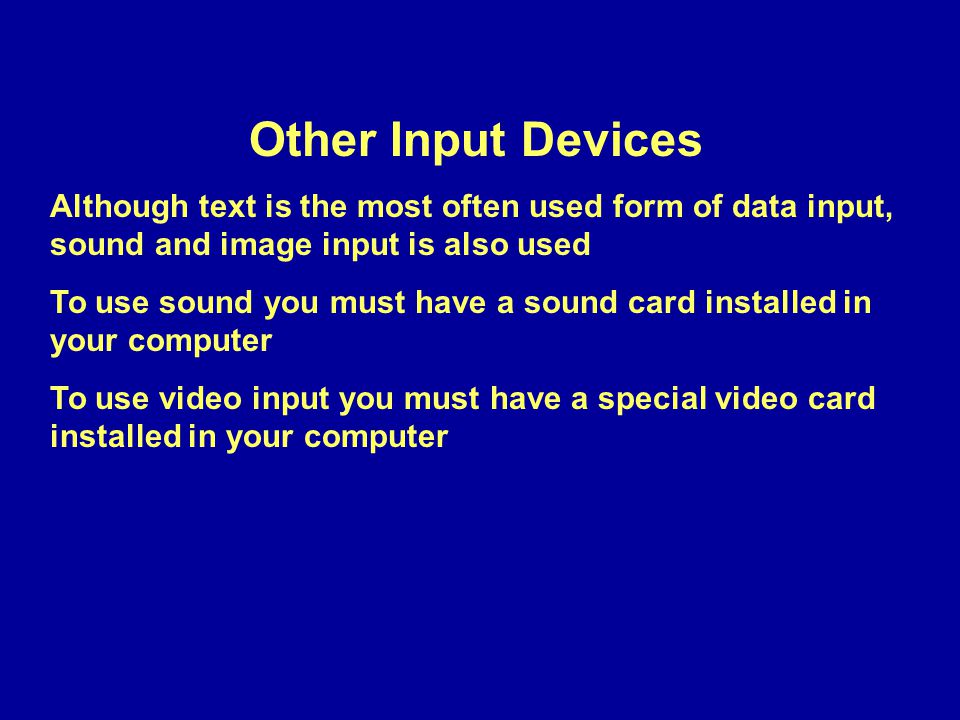 Other Input Devices Although text is the most often used form of data input, sound and image input is also used To use sound you must have a sound card installed in your computer To use video input you must have a special video card installed in your computer