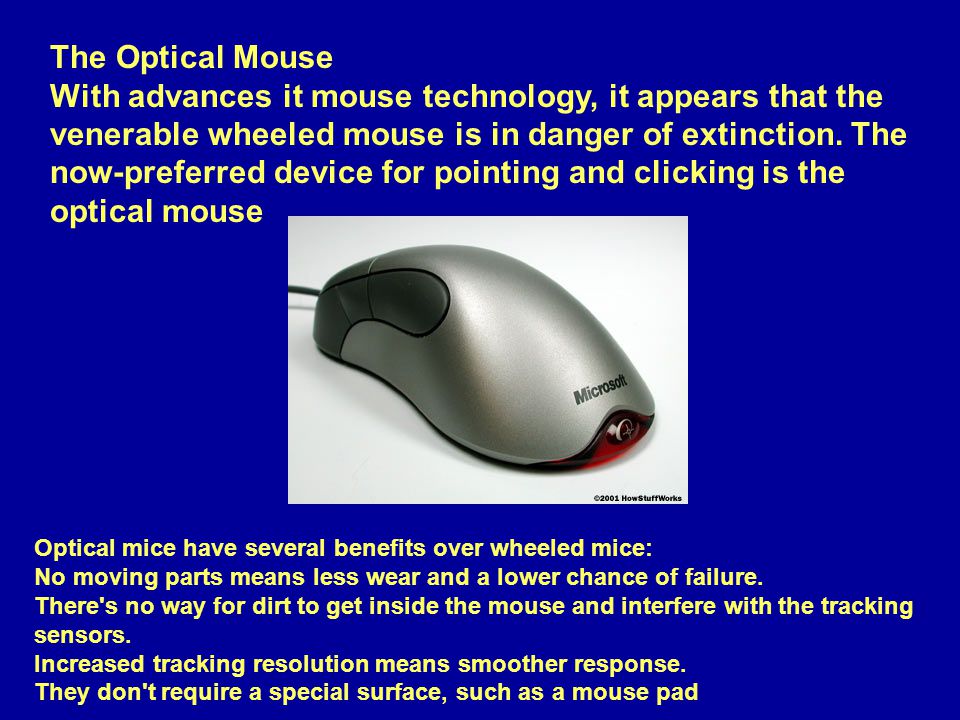 The Optical Mouse With advances it mouse technology, it appears that the venerable wheeled mouse is in danger of extinction.