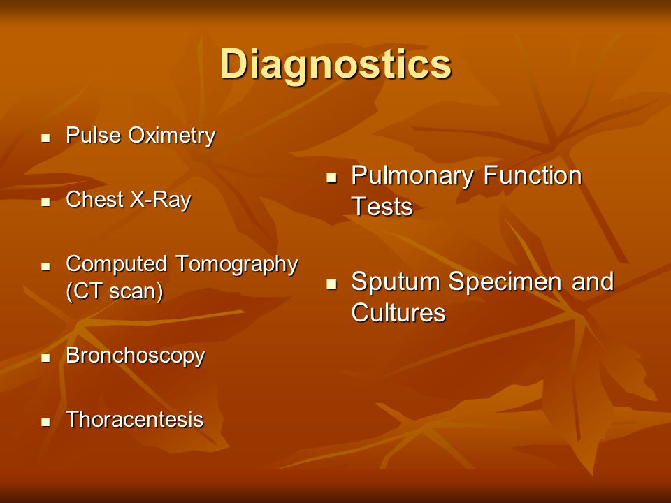Diagnostics Pulse Oximetry Pulse Oximetry Chest X-Ray Chest X-Ray Computed Tomography (CT scan) Computed Tomography (CT scan) Bronchoscopy Bronchoscopy Thoracentesis Thoracentesis Pulmonary Function Tests Pulmonary Function Tests Sputum Specimen and Cultures Sputum Specimen and Cultures