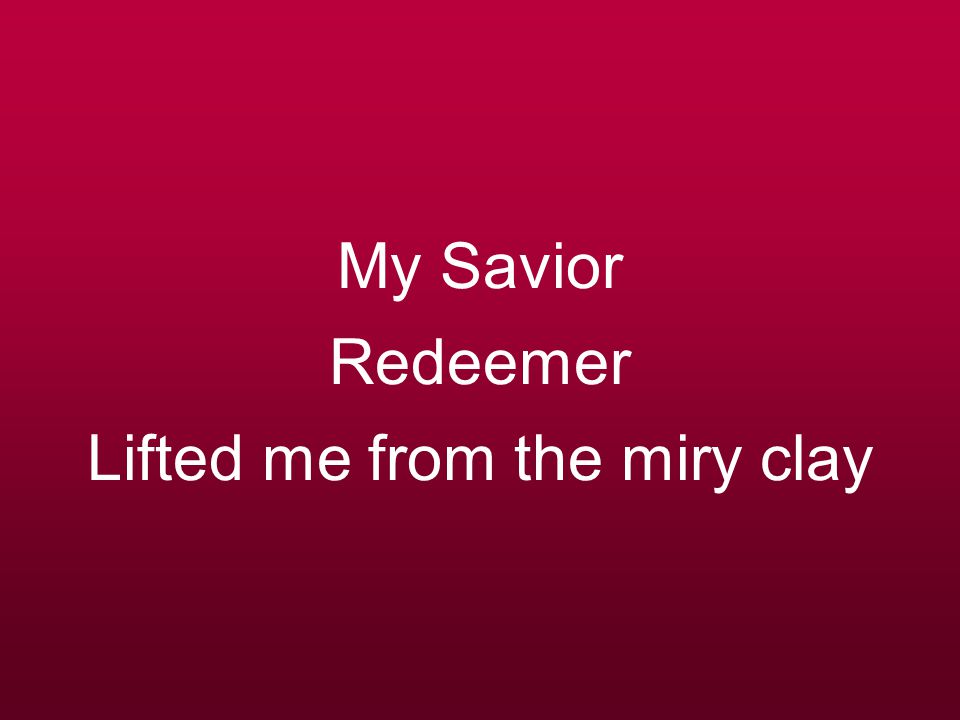 My Savior Redeemer Lifted me from the miry clay