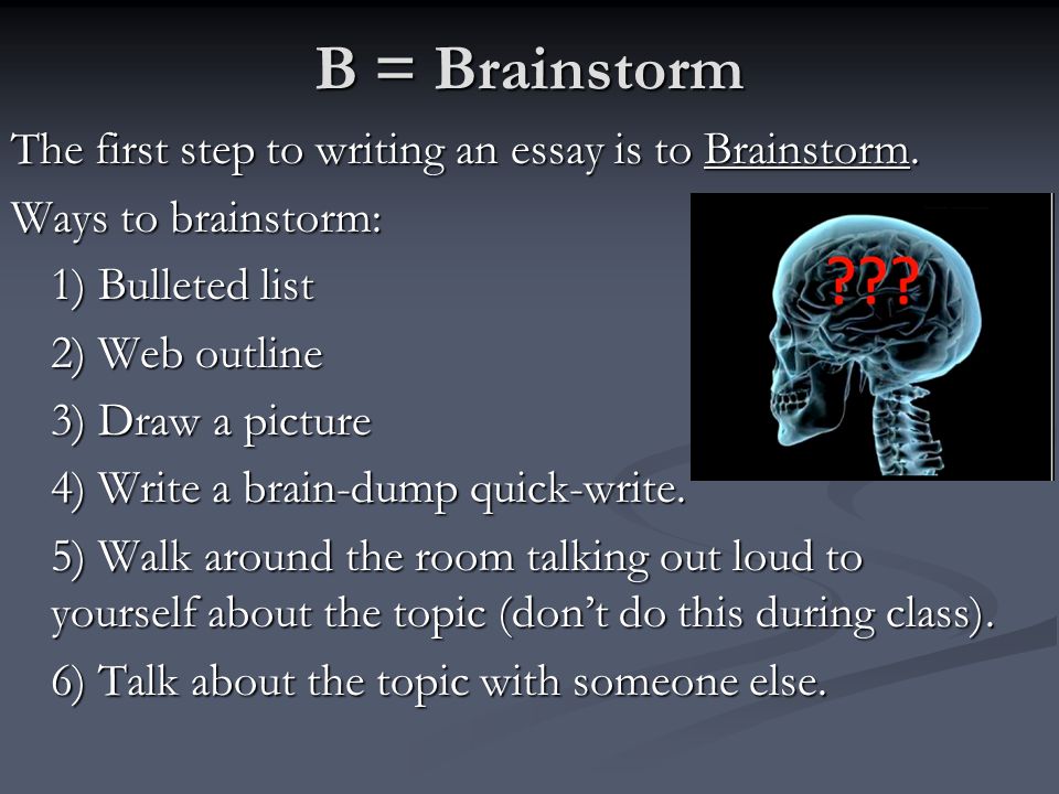 B = Brainstorm The first step to writing an essay is to Brainstorm.