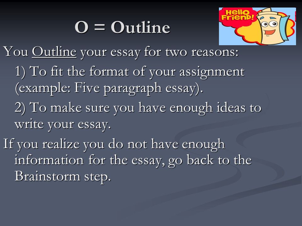 O = Outline You Outline your essay for two reasons: 1) To fit the format of your assignment (example: Five paragraph essay).