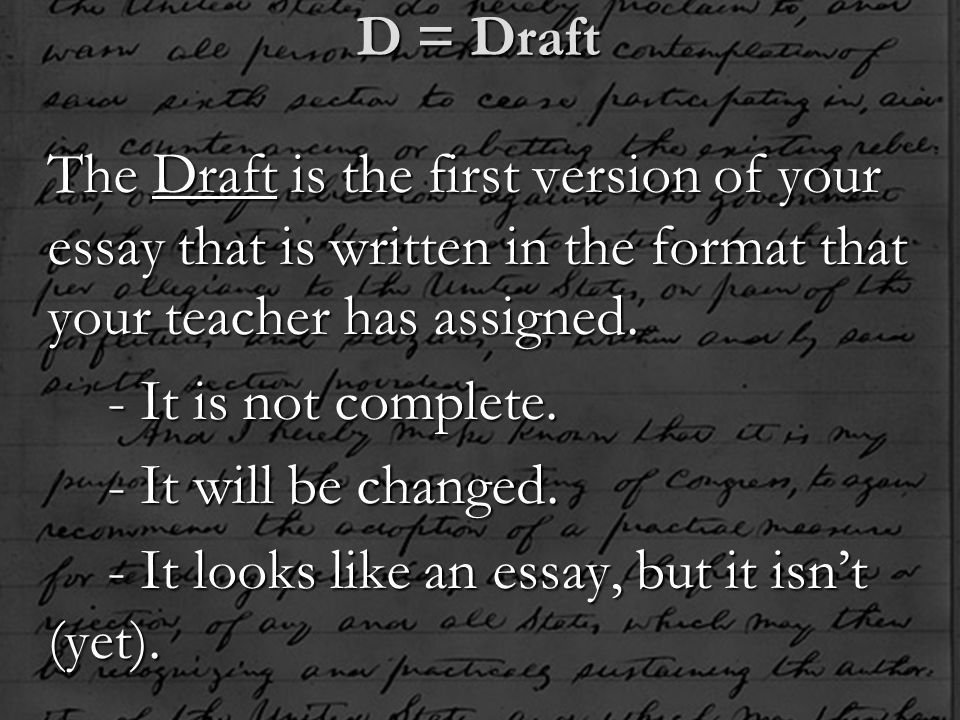 D = Draft The Draft is the first version of your essay that is written in the format that your teacher has assigned.