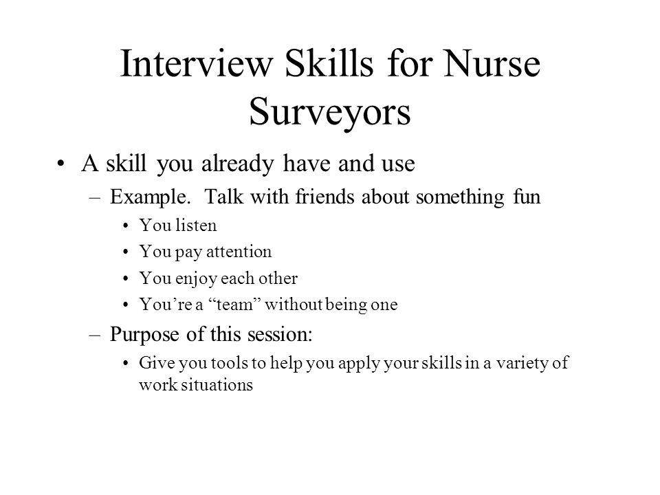 Interview Skills for Nurse Surveyors A skill you already have and use –Example.