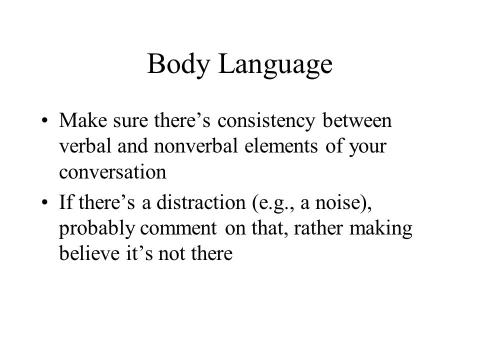 Body Language Make sure there’s consistency between verbal and nonverbal elements of your conversation If there’s a distraction (e.g., a noise), probably comment on that, rather making believe it’s not there