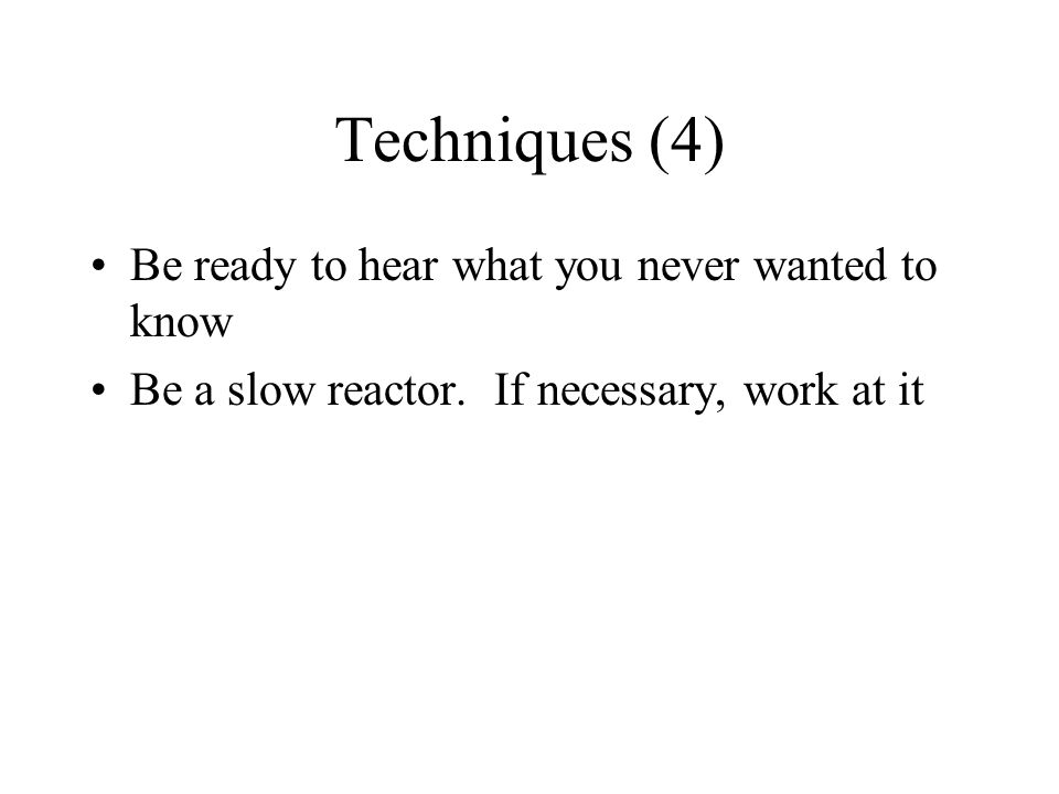 Techniques (4) Be ready to hear what you never wanted to know Be a slow reactor.