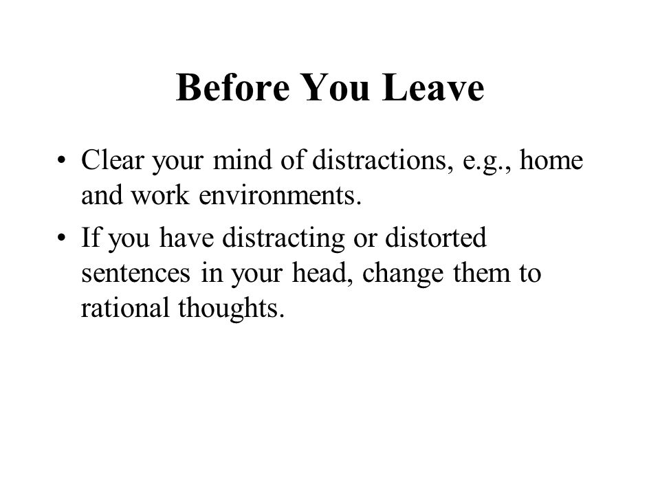 Before You Leave Clear your mind of distractions, e.g., home and work environments.
