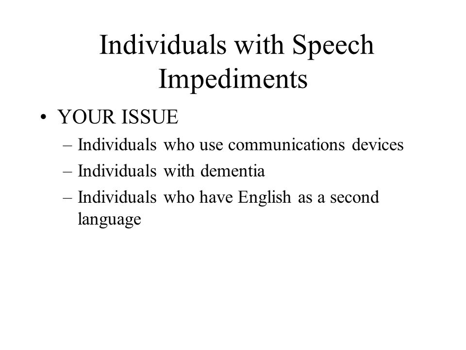 Individuals with Speech Impediments YOUR ISSUE –Individuals who use communications devices –Individuals with dementia –Individuals who have English as a second language