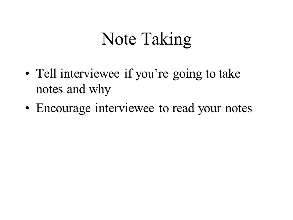 Note Taking Tell interviewee if you’re going to take notes and why Encourage interviewee to read your notes