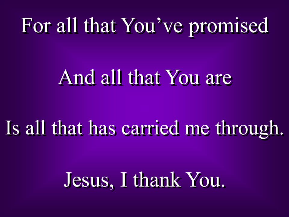 For all that You’ve promised And all that You are Is all that has carried me through.