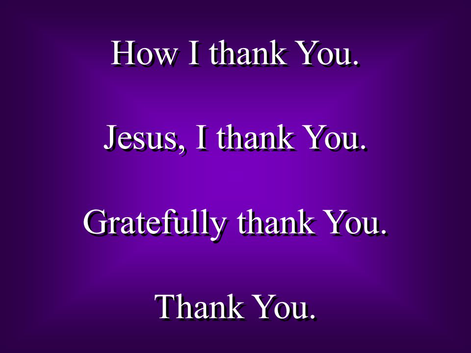 How I thank You. Jesus, I thank You. Gratefully thank You.