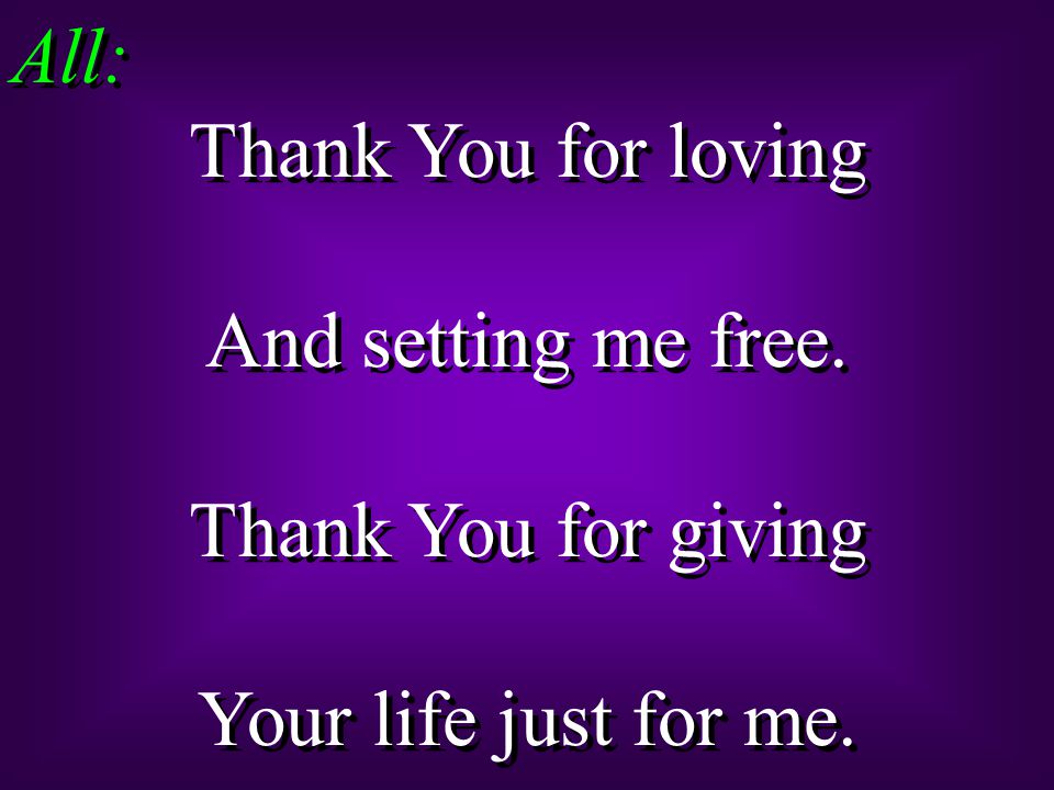All: Thank You for loving And setting me free. Thank You for giving Your life just for me.