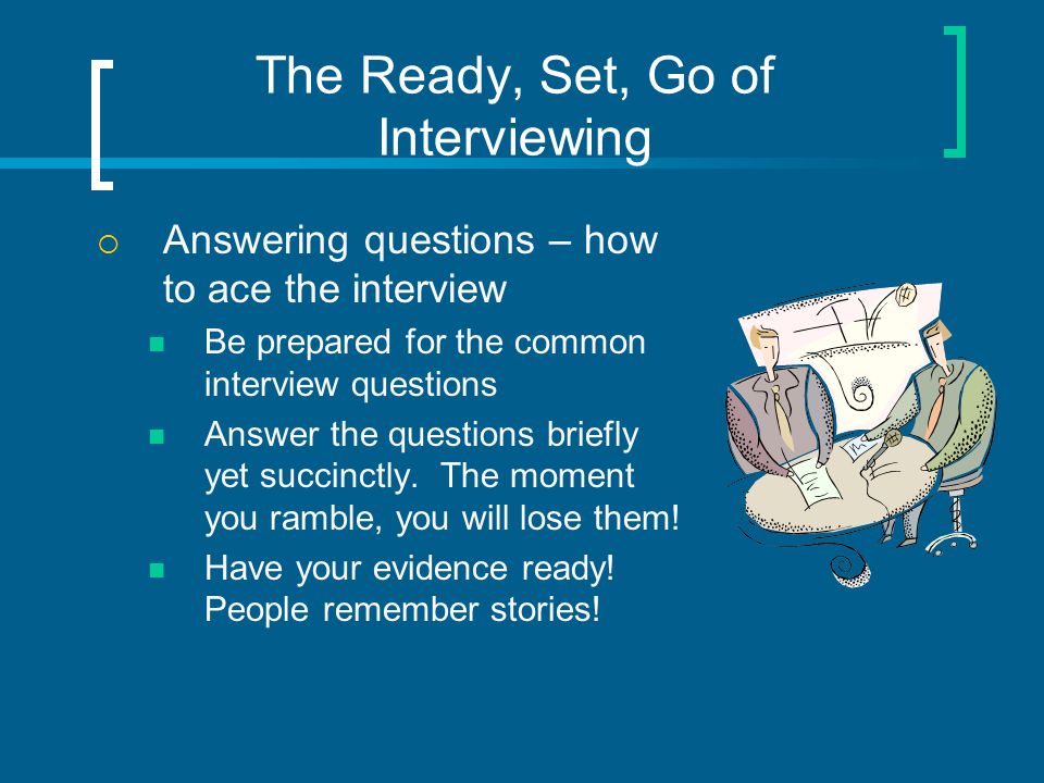The Ready, Set, Go of Interviewing  Answering questions – how to ace the interview Be prepared for the common interview questions Answer the questions briefly yet succinctly.