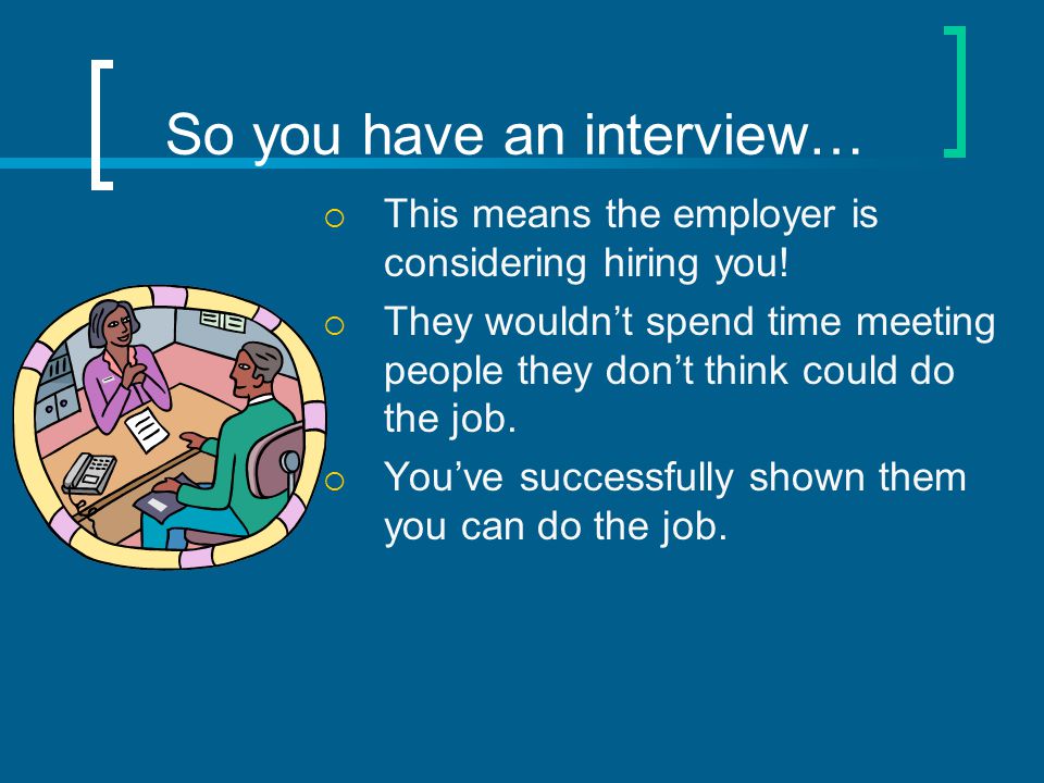 So you have an interview…  This means the employer is considering hiring you.