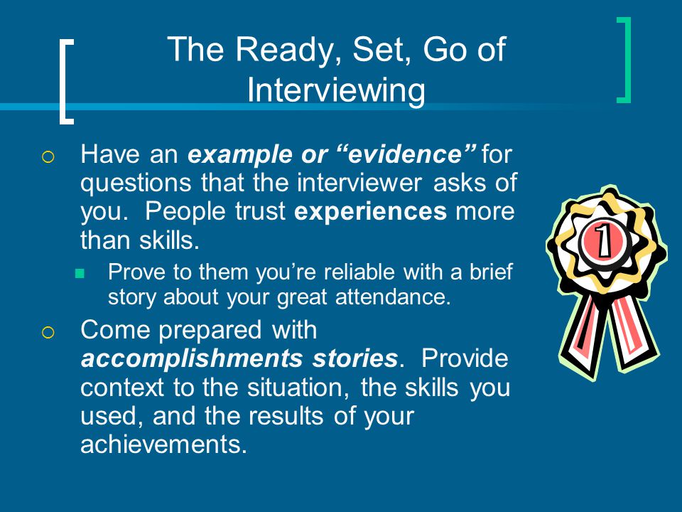 The Ready, Set, Go of Interviewing  Have an example or evidence for questions that the interviewer asks of you.