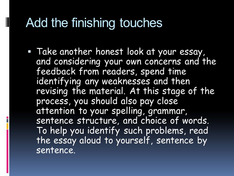 Add the finishing touches  Take another honest look at your essay, and considering your own concerns and the feedback from readers, spend time identifying any weaknesses and then revising the material.