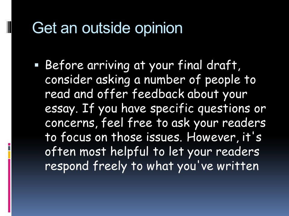 Get an outside opinion  Before arriving at your final draft, consider asking a number of people to read and offer feedback about your essay.