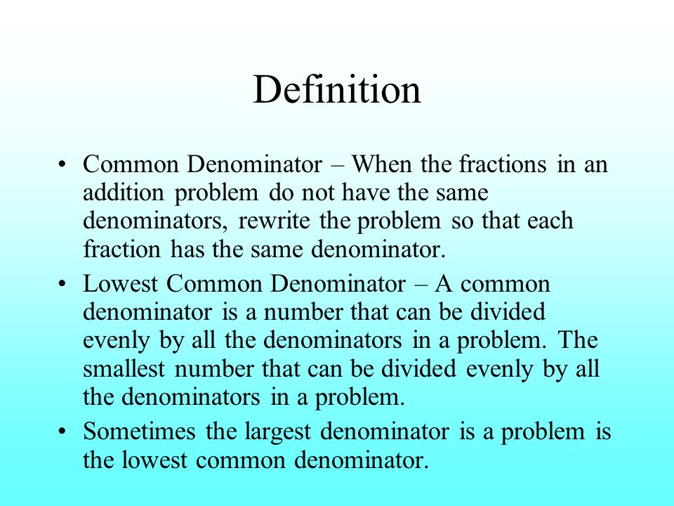 Definition Common Denominator – When the fractions in an addition problem do not have the same denominators, rewrite the problem so that each fraction has the same denominator.