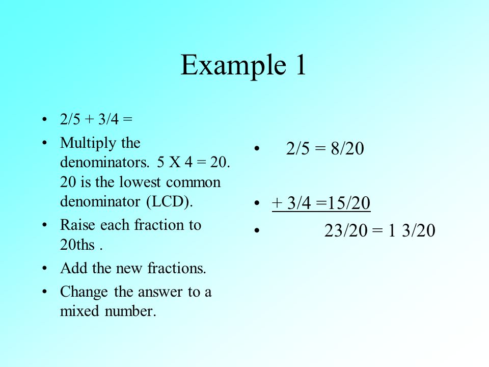 Example 1 2/5 + 3/4 = Multiply the denominators. 5 X 4 = 20.