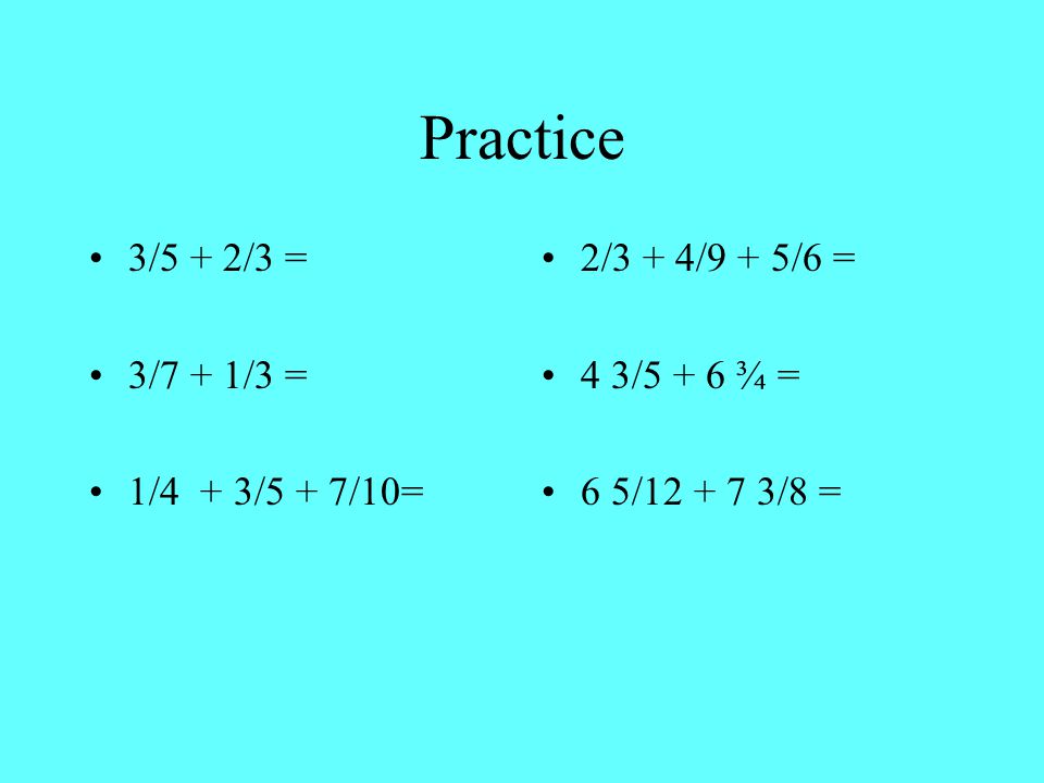 Practice 3/5 + 2/3 = 3/7 + 1/3 = 1/4 + 3/5 + 7/10= 2/3 + 4/9 + 5/6 = 4 3/5 + 6 ¾ = 6 5/ /8 =