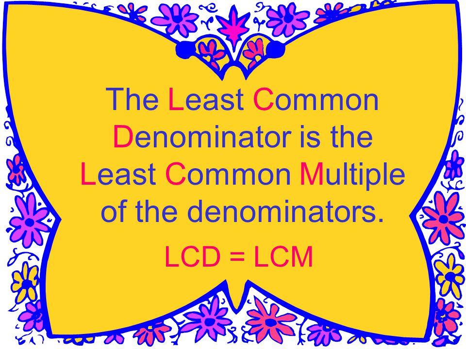 The Least Common Denominator is the Least Common Multiple of the denominators. LCD = LCM