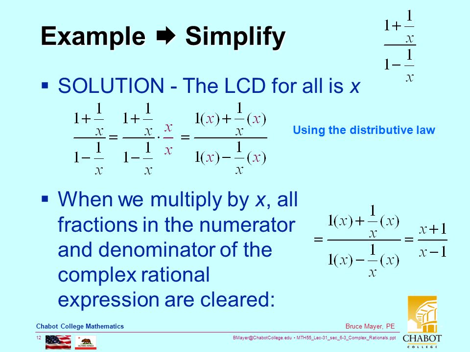 MTH55_Lec-31_sec_6-3_Complex_Rationals.ppt 12 Bruce Mayer, PE Chabot College Mathematics Example  Simplify  SOLUTION - The LCD for all is x Using the distributive law  When we multiply by x, all fractions in the numerator and denominator of the complex rational expression are cleared: