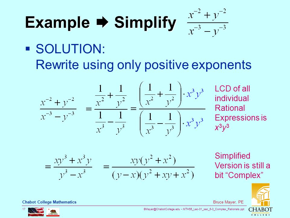 MTH55_Lec-31_sec_6-3_Complex_Rationals.ppt 17 Bruce Mayer, PE Chabot College Mathematics Example  Simplify  SOLUTION: Rewrite using only positive exponents LCD of all individual Rational Expressions is x 3 y 3 Simplified Version is still a bit Complex