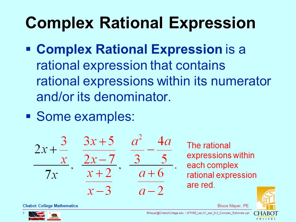 MTH55_Lec-31_sec_6-3_Complex_Rationals.ppt 3 Bruce Mayer, PE Chabot College Mathematics Complex Rational Expression  Complex Rational Expression is a rational expression that contains rational expressions within its numerator and/or its denominator.