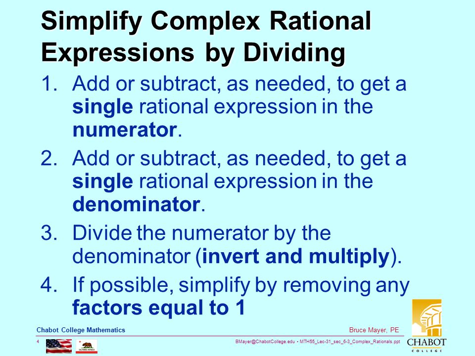 MTH55_Lec-31_sec_6-3_Complex_Rationals.ppt 4 Bruce Mayer, PE Chabot College Mathematics Simplify Complex Rational Expressions by Dividing 1.Add or subtract, as needed, to get a single rational expression in the numerator.