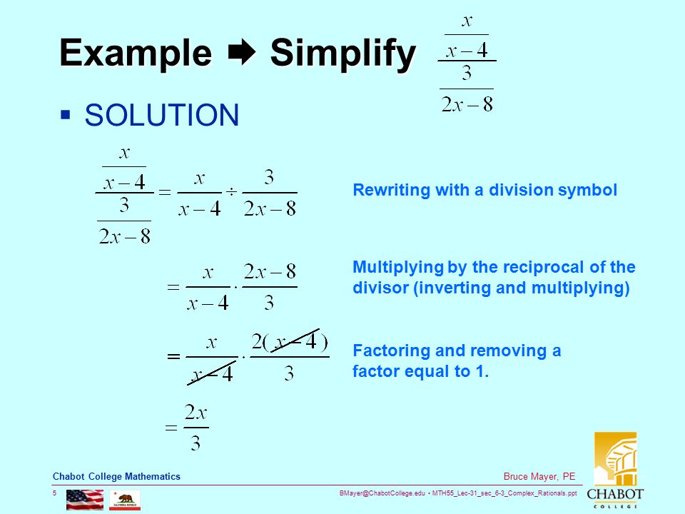 MTH55_Lec-31_sec_6-3_Complex_Rationals.ppt 5 Bruce Mayer, PE Chabot College Mathematics Example  Simplify  SOLUTION Rewriting with a division symbol Multiplying by the reciprocal of the divisor (inverting and multiplying) Factoring and removing a factor equal to 1.