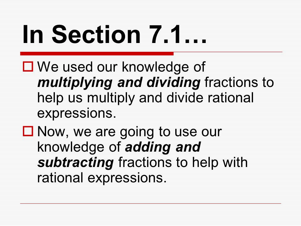 In Section 7.1…  We used our knowledge of multiplying and dividing fractions to help us multiply and divide rational expressions.
