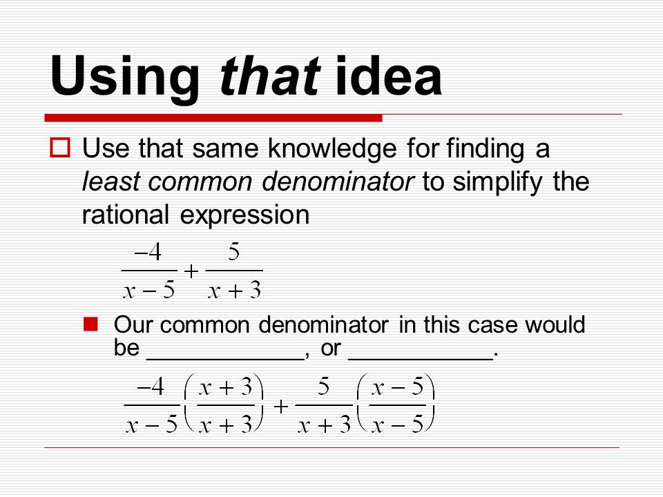 Using that idea  Use that same knowledge for finding a least common denominator to simplify the rational expression Our common denominator in this case would be ____________, or ___________.