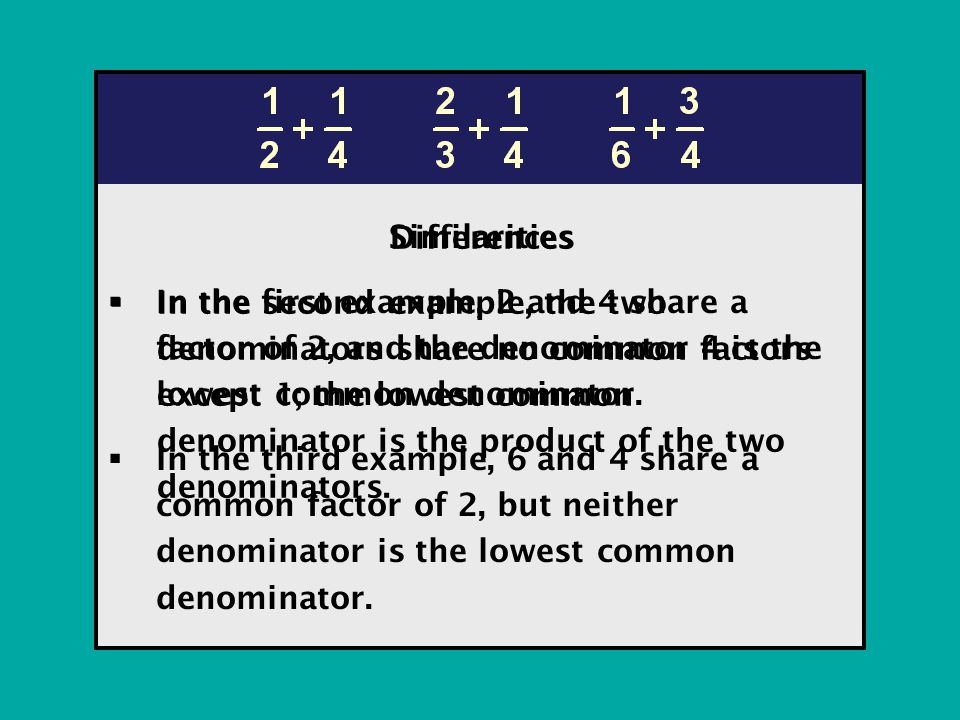 Similarities  In the first example, 2 and 4 share a factor of 2, and the denominator 4 is the lowest common denominator.
