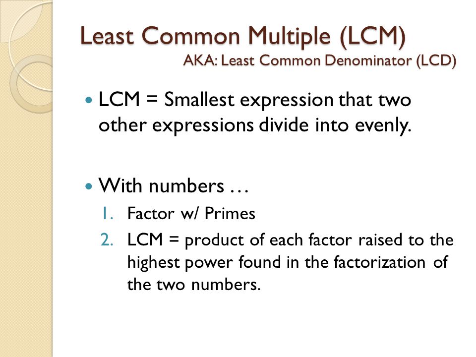 Least Common Multiple (LCM) AKA: Least Common Denominator (LCD) LCM = Smallest expression that two other expressions divide into evenly.