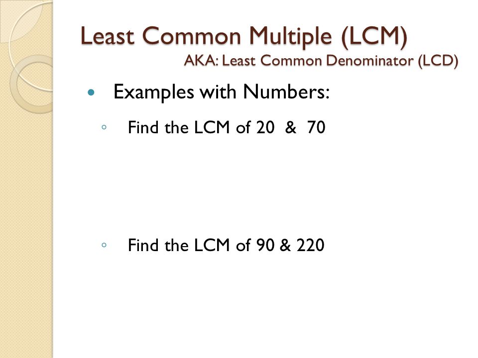 Least Common Multiple (LCM) AKA: Least Common Denominator (LCD) Examples with Numbers: ◦ Find the LCM of 20 & 70 ◦ Find the LCM of 90 & 220