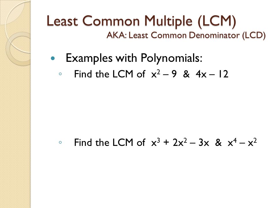 Least Common Multiple (LCM) AKA: Least Common Denominator (LCD) Examples with Polynomials: ◦ Find the LCM of x 2 – 9 & 4x – 12 ◦ Find the LCM of x 3 + 2x 2 – 3x & x 4 – x 2