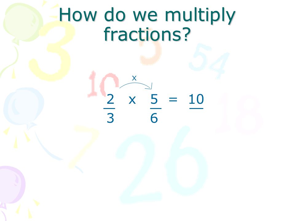How do we multiply fractions 2 x 5 = 10 3 x 6 x