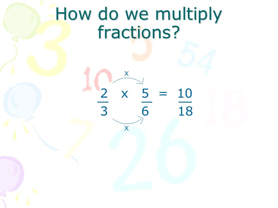 How do we multiply fractions 2 x 5 = 10 3 x 6 18 x x