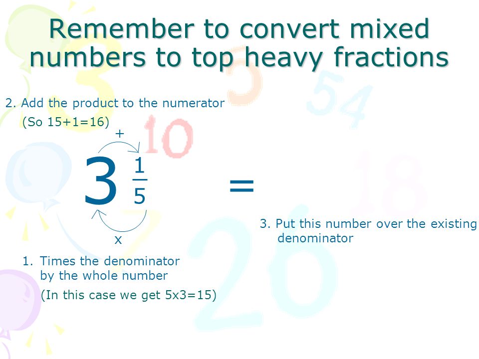 Remember to convert mixed numbers to top heavy fractions x 1.Times the denominator by the whole number 2.